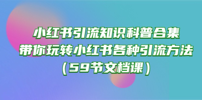 （10223期）小红书引流知识科普合集，带你玩转小红书各种引流方法（59节文档课）_码库网赚
