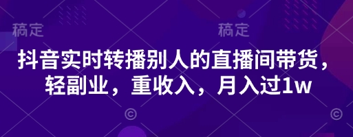 抖音实时转播别人的直播间带货，轻副业，重收入，月入过1w_码库网赚