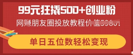 99元狂撬500+创业粉，单日五位数轻松变现，网创朋友圈投放教程_码库网赚