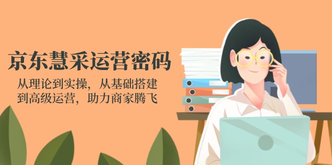 （14248期）京东慧采运营密码：从理论到实操，从基础搭建到高级运营，助力商家腾飞_码库网赚