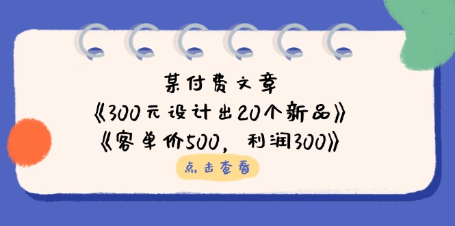 （14209期）某付费文章：《300元设计出20个新品》+《客单价500，利润300》_码库网赚