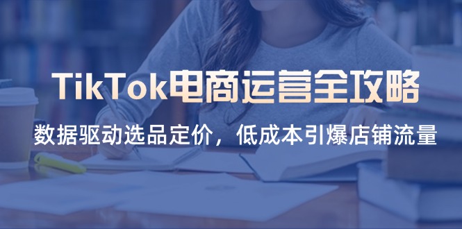 （14343期）TikTok电商运营全攻略，数据驱动选品定价，低成本引爆店铺流量_码库网赚