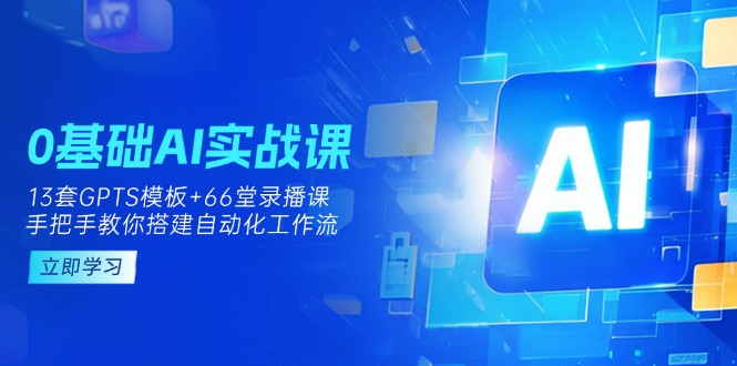 （14202期）0基础AI实操课：13套GPTS模板+66字录播课，手把手教你搭建自动化工作流_码库网赚