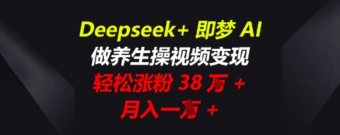Deepseek+即梦AI，做养生操视频变现，轻松涨粉38W+，月入一W+_码库网赚
