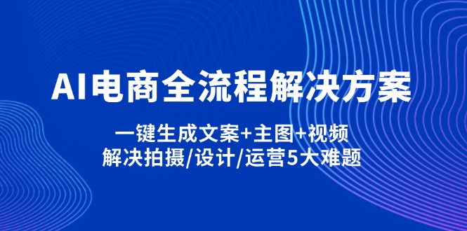 （14200期）AI电商全流程解决方案,一键生成文案+主图+视频,解决拍摄/设计/运营5大难题_码库网赚
