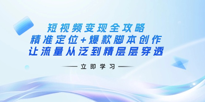 （14159期）短视频变现全攻略：精准定位+爆款脚本创作，让流量从泛到精层层穿透_码库网赚