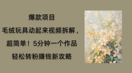 毛绒玩具动起来项目拆解,三四分钟一个作品,轻松转粉挣钱新玩法_码库网赚