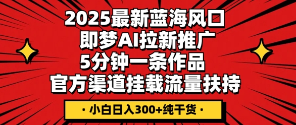 2025最新蓝海风口，即梦AI拉新推广，5分钟一条作品，官方渠道挂载，流量扶持，小白日入3张+纯干货_码库网赚