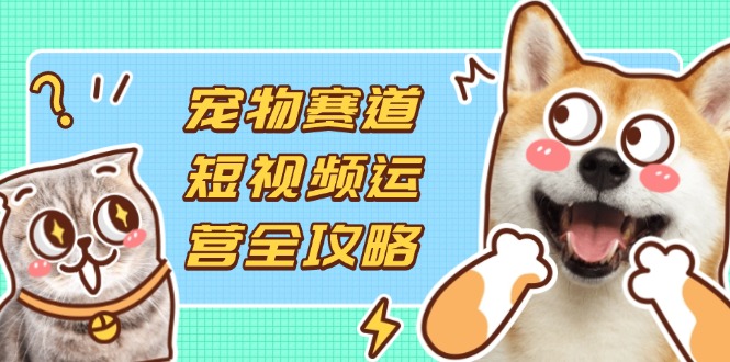 （14345期）宠物赛道短视频运营全攻略，选品拍摄剪辑实操，实现流量到收益转化_码库网赚