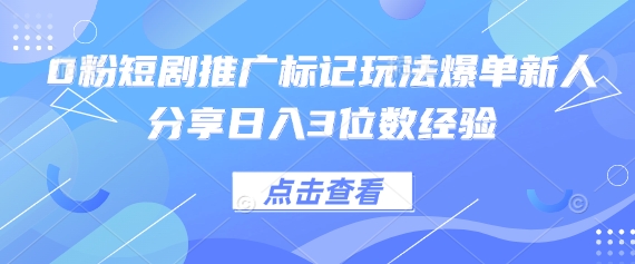 0粉短剧推广标记玩法爆单新人分享日入3位数经验_码库网赚