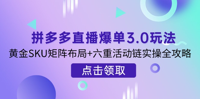 (14192期)拼多多直播爆单3.0玩法解析,黄金SKU矩阵布局+六重活动链实操全攻略_码库网赚