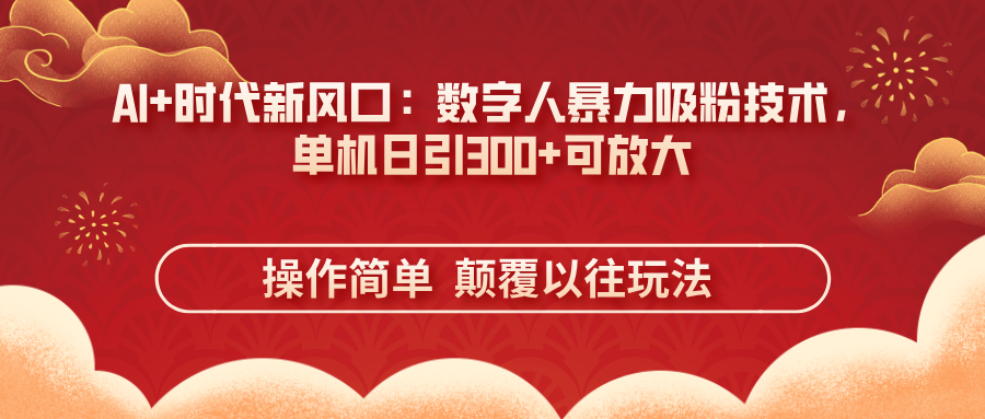 (14304期)AI+时代新风口:数字人暴力吸粉技术,单机日引300+可放大 操作简单 颠..._码库网赚