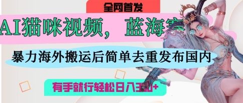 AI猫咪视频蓝海赛道,操作简单,直接海外搬运,简单去重,操作简单,有手就行日入3张_码库网赚