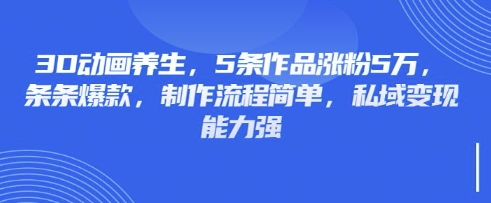 3D动画养生,5条作品涨粉5万,条条爆款,制作流程简单,私域变现能力强_码库网赚