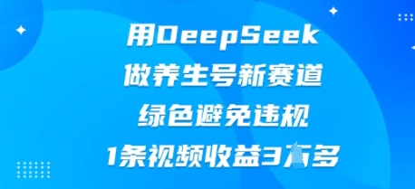 用DeepSeek做养生号新赛道，绿色避免违规，1条视频收益3W多_码库网赚