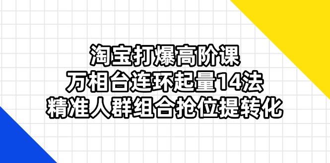 (14298期)淘宝打爆高阶课:万相台连环起量14法,精准人群组合抢位提转化_码库网赚