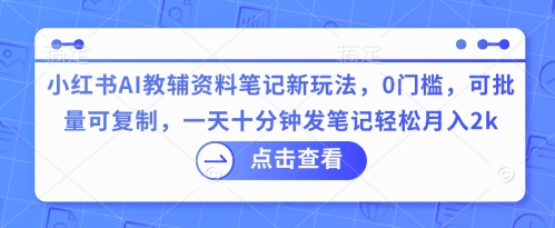 小红书AI教辅资料笔记新玩法,0门槛,可批量可复制,一天十分钟发笔记轻松月入2k_码库网赚