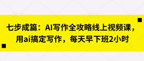 七步成篇：AI写作全攻略线上视频课，用ai搞定写作，每天早下班2小时_码库网赚