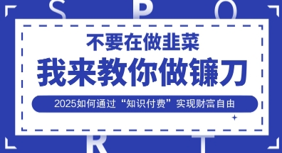 韭菜生涯终结者，我来教你做镰刀，2025如何通过“知识付费”实现财F自由【揭秘】_码库网赚