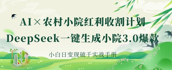 AI+农村小院红利收割：DeepSeek一键生成小院3.0爆款，小白日变现破千实战手册_码库网赚