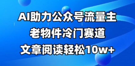 公众号流量主老物件冷门赛道，AI助力，文章阅读轻松10w+，全流程详细教程_码库网赚