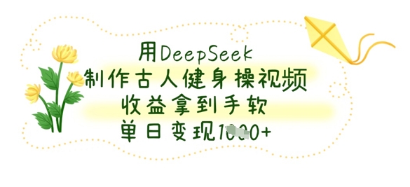 用DeepSeek制作古人健身操视频，收益拿到手软，单日变现数张_码库网赚