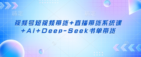 视频号短视频带货+直播带货系统课+AI+Deep-Seek书单带货_码库网赚