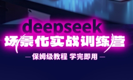 DeepSeek场景化实战训练营，保姆级教程，学完即用，手把手教你用DeepSeek提升效率_码库网赚